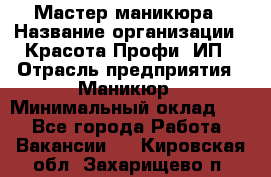 Мастер маникюра › Название организации ­ Красота-Профи, ИП › Отрасль предприятия ­ Маникюр › Минимальный оклад ­ 1 - Все города Работа » Вакансии   . Кировская обл.,Захарищево п.